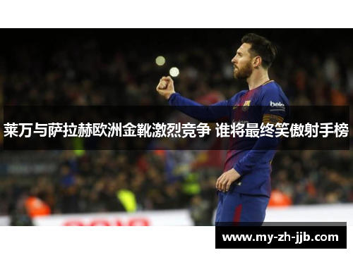 莱万与萨拉赫欧洲金靴激烈竞争 谁将最终笑傲射手榜