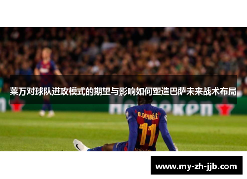 莱万对球队进攻模式的期望与影响如何塑造巴萨未来战术布局