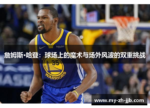 詹姆斯·哈登：球场上的魔术与场外风波的双重挑战