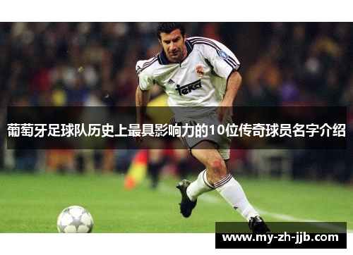葡萄牙足球队历史上最具影响力的10位传奇球员名字介绍