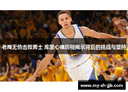 老鹰无情击败勇士 库里心痛历程揭示背后的挑战与坚持