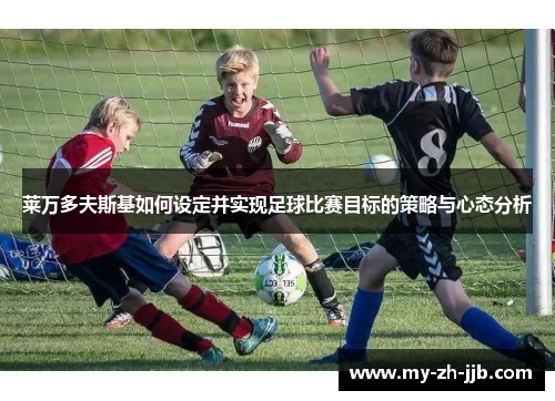 莱万多夫斯基如何设定并实现足球比赛目标的策略与心态分析
