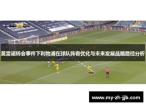 莫雷诺转会事件下利物浦在球队阵容优化与未来发展战略路径分析 莫雷诺转会事件下利物浦在球队阵容优化与未来发展战略路径分析