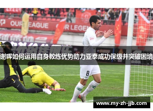 谢晖如何运用自身教练优势助力亚泰成功保级并突破困境