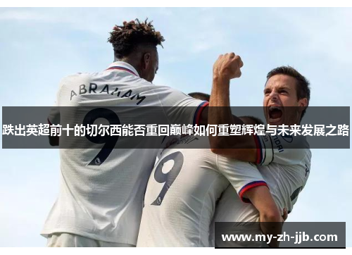 跌出英超前十的切尔西能否重回巅峰如何重塑辉煌与未来发展之路 跌出英超前十的切尔西能否重回巅峰如何重塑辉煌与未来发展之路
