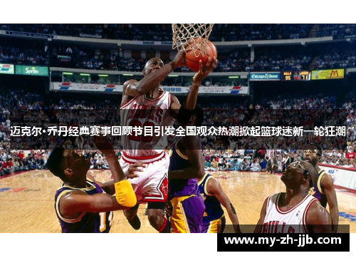迈克尔·乔丹经典赛事回顾节目引发全国观众热潮掀起篮球迷新一轮狂潮 迈克尔·乔丹经典赛事回顾节目引发全国观众热潮掀起篮球迷新一轮狂潮
