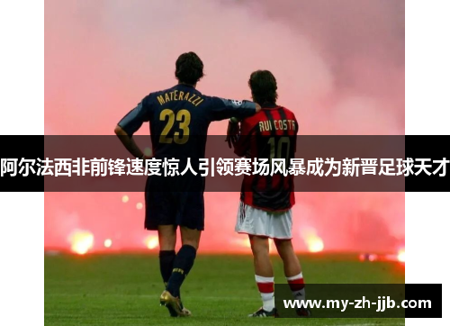 阿尔法西非前锋速度惊人引领赛场风暴成为新晋足球天才 阿尔法西非前锋速度惊人引领赛场风暴成为新晋足球天才