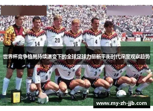 世界杯竞争格局持续演变下的全球足球力量新平衡时代深度观察趋势 世界杯竞争格局持续演变下的全球足球力量新平衡时代深度观察趋势