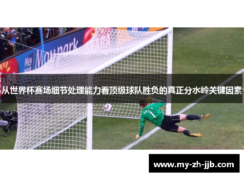 从世界杯赛场细节处理能力看顶级球队胜负的真正分水岭关键因素