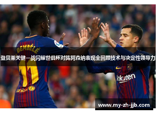 登贝莱关键一战闪耀世俱杯对阵阿森纳表现全回顾技术与决定性领导力 登贝莱关键一战闪耀世俱杯对阵阿森纳表现全回顾技术与决定性领导力