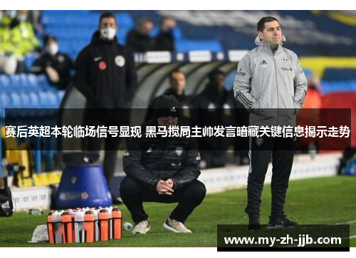 赛后英超本轮临场信号显现 黑马搅局主帅发言暗藏关键信息揭示走势