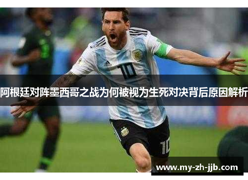 阿根廷对阵墨西哥之战为何被视为生死对决背后原因解析 阿根廷对阵墨西哥之战为何被视为生死对决背后原因解析