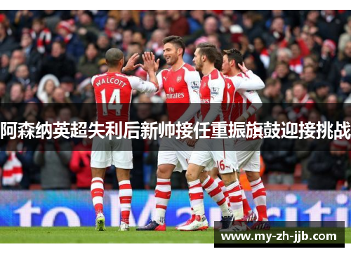 阿森纳英超失利后新帅接任重振旗鼓迎接挑战