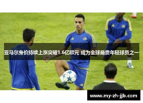 亚马尔身价持续上涨突破1.6亿欧元 成为全球最贵年轻球员之一