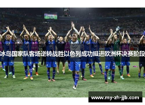 冰岛国家队客场逆转战胜以色列成功挺进欧洲杯决赛阶段 冰岛国家队客场逆转战胜以色列成功挺进欧洲杯决赛阶段