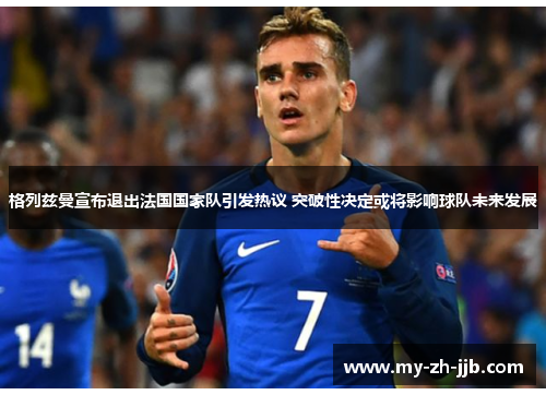格列兹曼宣布退出法国国家队引发热议 突破性决定或将影响球队未来发展