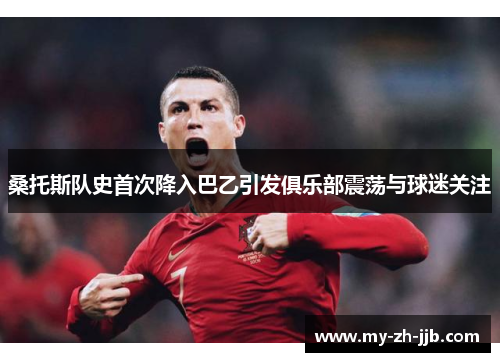 桑托斯队史首次降入巴乙引发俱乐部震荡与球迷关注 桑托斯队史首次降入巴乙引发俱乐部震荡与球迷关注