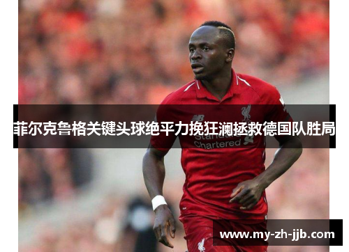 菲尔克鲁格关键头球绝平力挽狂澜拯救德国队胜局