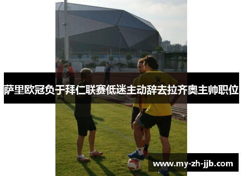 萨里欧冠负于拜仁联赛低迷主动辞去拉齐奥主帅职位