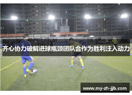 齐心协力破解进球瓶颈团队合作为胜利注入动力 齐心协力破解进球瓶颈团队合作为胜利注入动力