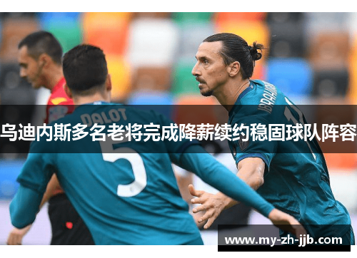 乌迪内斯多名老将完成降薪续约稳固球队阵容 乌迪内斯多名老将完成降薪续约稳固球队阵容