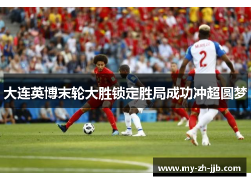 大连英博末轮大胜锁定胜局成功冲超圆梦 大连英博末轮大胜锁定胜局成功冲超圆梦