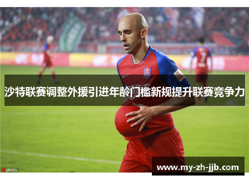 沙特联赛调整外援引进年龄门槛新规提升联赛竞争力 沙特联赛调整外援引进年龄门槛新规提升联赛竞争力