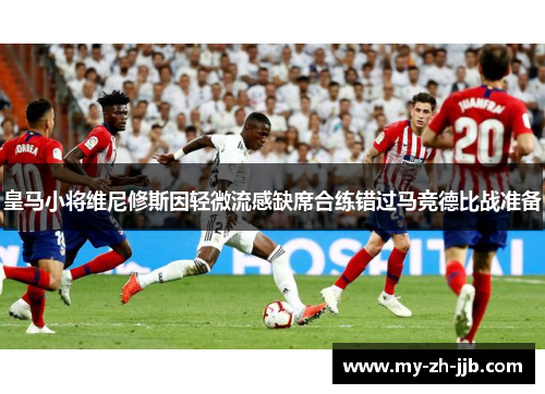 皇马小将维尼修斯因轻微流感缺席合练错过马竞德比战准备