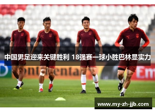 中国男足迎来关键胜利 18强赛一球小胜巴林显实力 中国男足迎来关键胜利 18强赛一球小胜巴林显实力