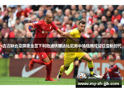 吉达联合豪掷重金签下利物浦铁腰法比尼奥中场格局或迎巨变新时代 吉达联合豪掷重金签下利物浦铁腰法比尼奥中场格局或迎巨变新时代